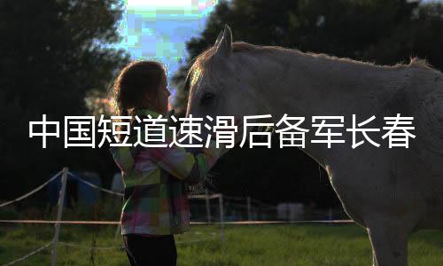 中国短道速滑后备军长春集训 武大靖领衔豪华教练团