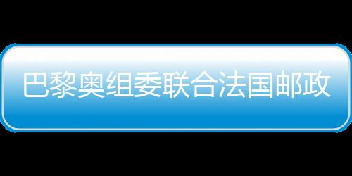 巴黎奥组委联合法国邮政发布奥运官方邮票