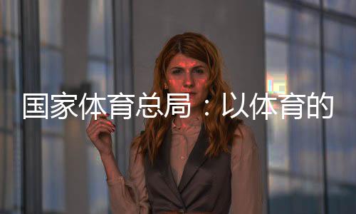 国家体育总局：以体育的力量为青少年的健康成长保驾护航