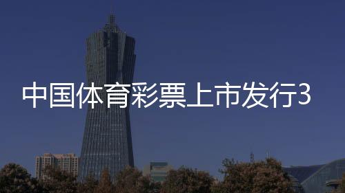 中国体育彩票上市发行30年累计筹集公益金8256.77亿元