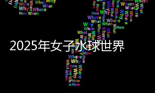 2025年女子水球世界杯总决赛:中国队不敌西班牙队