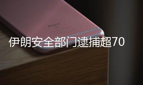 伊朗安全部门逮捕超70名与犯罪团伙有关联人员