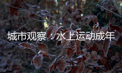 城市观察：水上运动成年轻人假期户外社交新宠