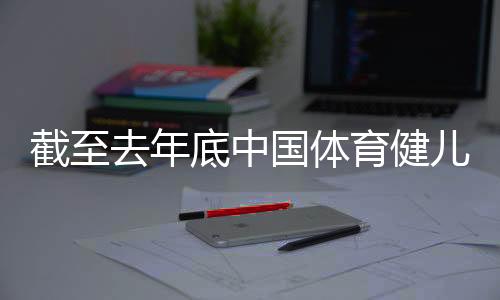 截至去年底中国体育健儿在“十四五”时期取得世界冠军519个