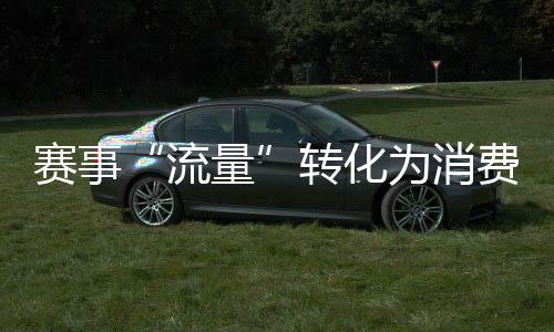 赛事“流量”转化为消费“能量” “体育+”激发经济巨大潜能