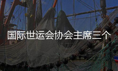 国际世运会协会主席三个“非常”点赞成都世运会