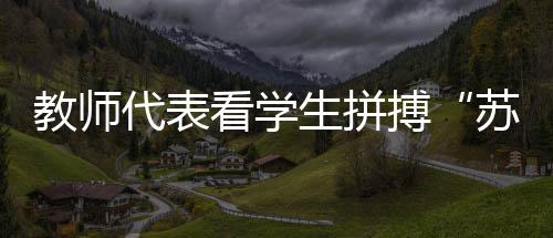 教师代表看学生拼搏“苏超”赛场:见证球员追逐热爱是最珍贵的收获