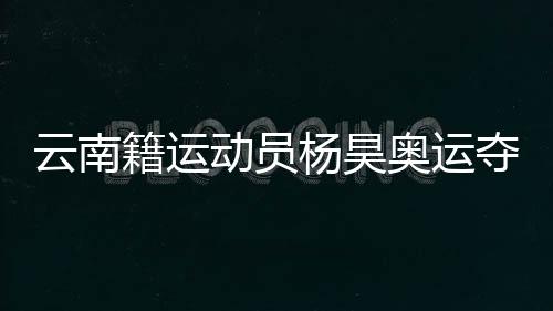云端南籍运动员杨昊奥运夺冠 父母和启蒙教练激动喊话:你是最棒的